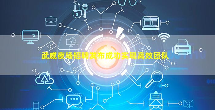 武威夜场招聘发布成功实现高效团队