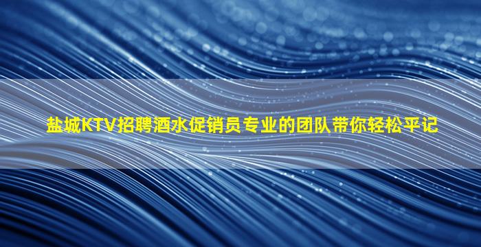盐城KTV招聘酒水促销员专业的团队带你轻松平记