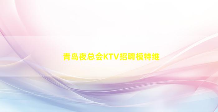 青岛夜总会KTV招聘模特维